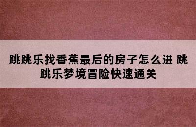 跳跳乐找香蕉最后的房子怎么进 跳跳乐梦境冒险快速通关